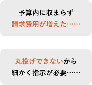 予算内に収まらず請求費用が増えた...　丸投げできないから細かく指示が必要...
