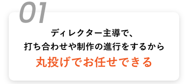 ディレクター主導で、打ち合わせや制作の進行をするから丸投げでお任せできる